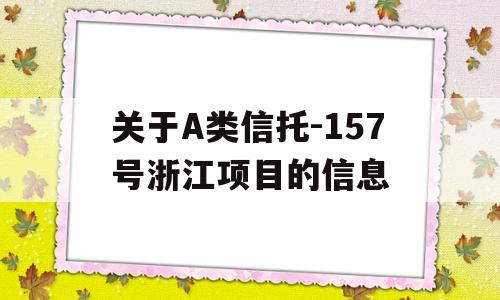 关于A类信托-157号浙江项目的信息