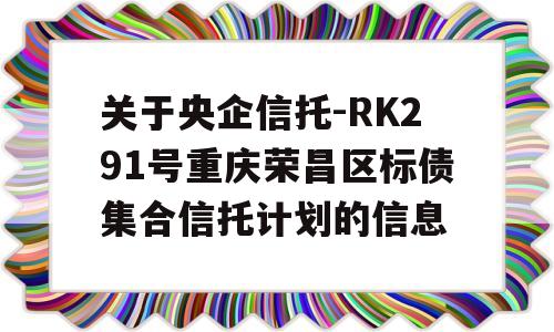 关于央企信托-RK291号重庆荣昌区标债集合信托计划的信息