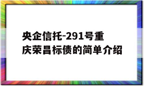 央企信托-291号重庆荣昌标债的简单介绍