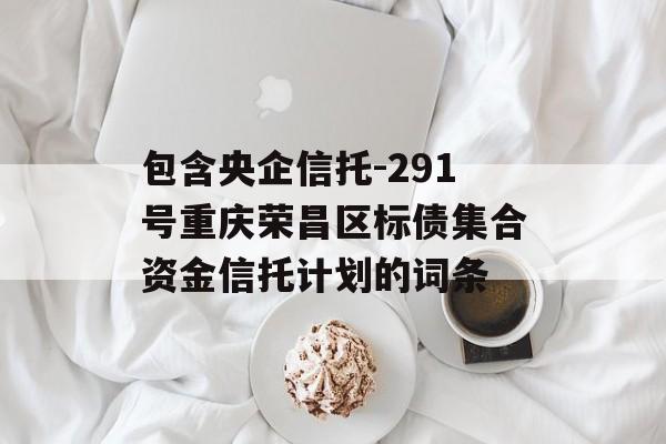 包含央企信托-291号重庆荣昌区标债集合资金信托计划的词条