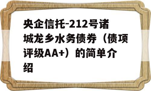 央企信托-212号诸城龙乡水务债券（债项评级AA+）的简单介绍