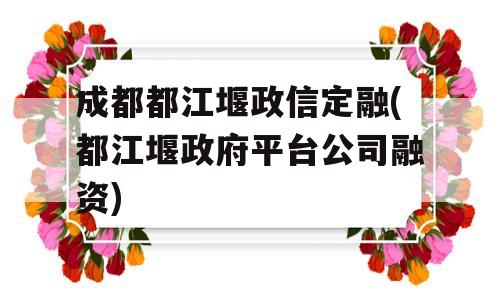 成都都江堰政信定融(都江堰政府平台公司融资)