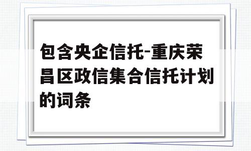 包含央企信托-重庆荣昌区政信集合信托计划的词条