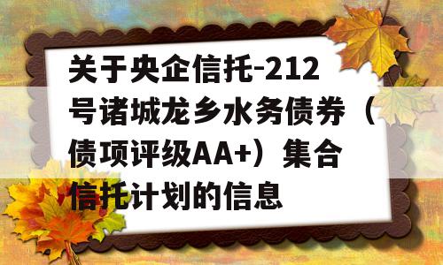 关于央企信托-212号诸城龙乡水务债券（债项评级AA+）集合信托计划的信息