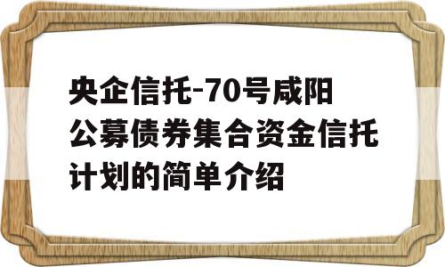 央企信托-70号咸阳公募债券集合资金信托计划的简单介绍