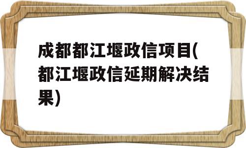 成都都江堰政信项目(都江堰政信延期解决结果)