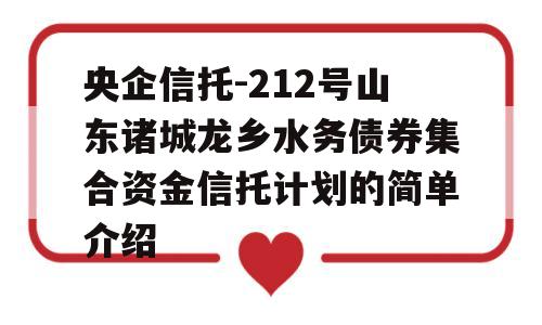 央企信托-212号山东诸城龙乡水务债券集合资金信托计划的简单介绍