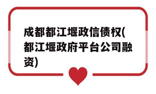 成都都江堰政信债权(都江堰政府平台公司融资)