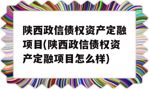 陕西政信债权资产定融项目(陕西政信债权资产定融项目怎么样)