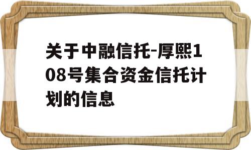 关于中融信托-厚熙108号集合资金信托计划的信息