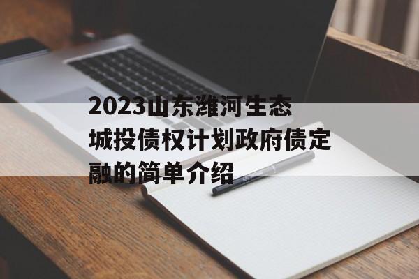 2023山东潍河生态城投债权计划政府债定融的简单介绍