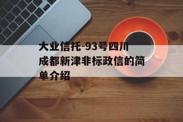 大业信托-93号四川成都新津非标政信的简单介绍