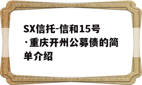 SX信托-信和15号·重庆开州公募债的简单介绍