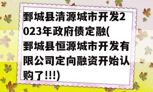 鄄城县清源城市开发2023年政府债定融(鄄城县恒源城市开发有限公司定向融资开始认购了!!!)