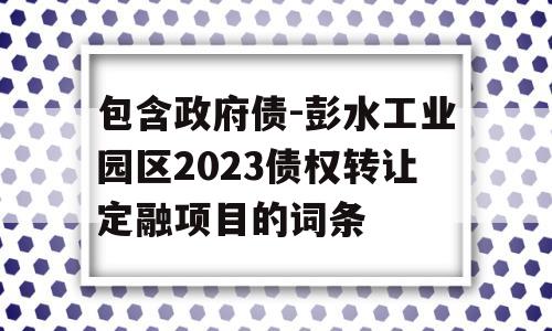 包含政府债-彭水工业园区2023债权转让定融项目的词条