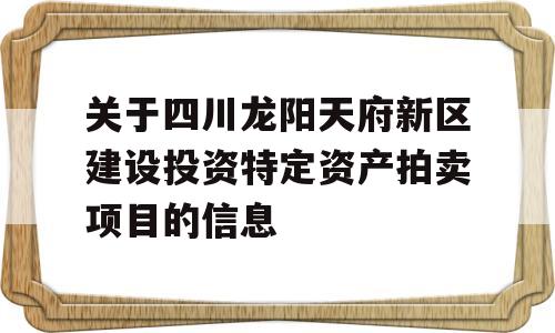 关于四川龙阳天府新区建设投资特定资产拍卖项目的信息