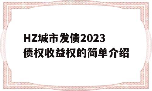 HZ城市发债2023债权收益权的简单介绍