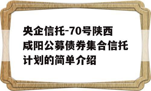 央企信托-70号陕西咸阳公募债券集合信托计划的简单介绍