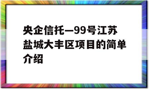 央企信托—99号江苏盐城大丰区项目的简单介绍