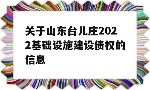 关于山东台儿庄2022基础设施建设债权的信息