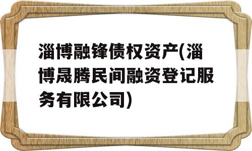 淄博融锋债权资产(淄博晟腾民间融资登记服务有限公司)