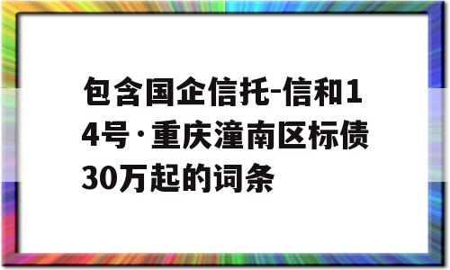 包含国企信托-信和14号·重庆潼南区标债30万起的词条