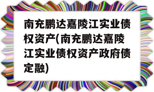 南充鹏达嘉陵江实业债权资产(南充鹏达嘉陵江实业债权资产政府债定融)