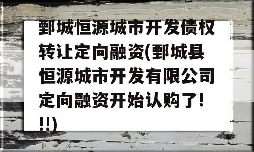 鄄城恒源城市开发债权转让定向融资(鄄城县恒源城市开发有限公司定向融资开始认购了!!!)