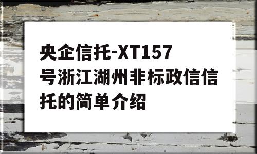 央企信托-XT157号浙江湖州非标政信信托的简单介绍