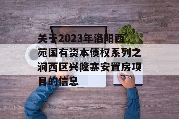 关于2023年洛阳西苑国有资本债权系列之涧西区兴隆寨安置房项目的信息