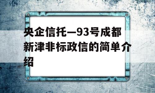 央企信托—93号成都新津非标政信的简单介绍