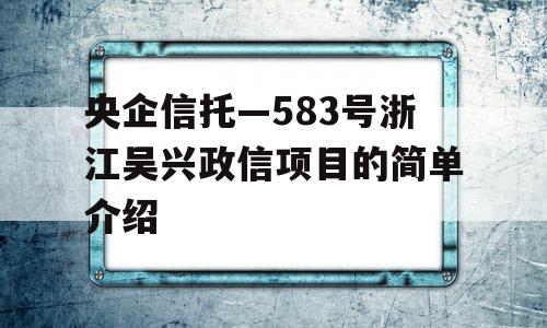 央企信托—583号浙江吴兴政信项目的简单介绍