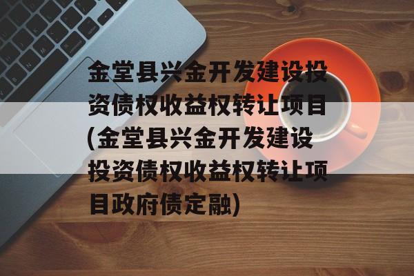 金堂县兴金开发建设投资债权收益权转让项目(金堂县兴金开发建设投资债权收益权转让项目政府债定融)