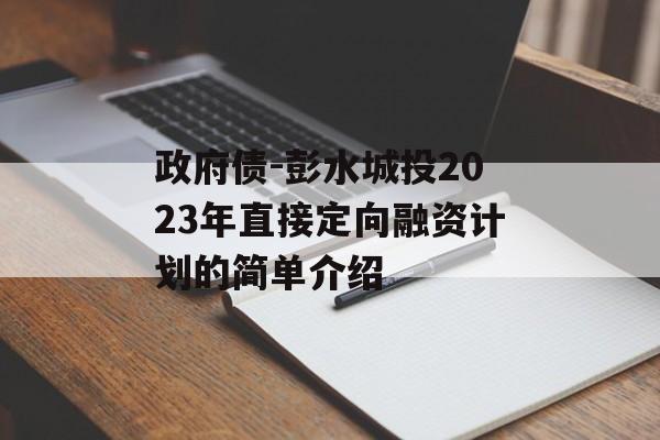 政府债-彭水城投2023年直接定向融资计划的简单介绍