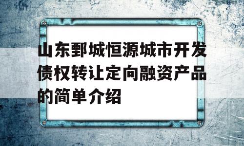 山东鄄城恒源城市开发债权转让定向融资产品的简单介绍