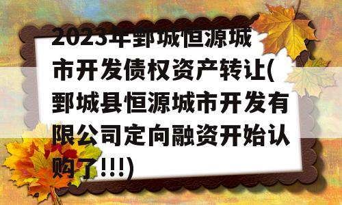 2023年鄄城恒源城市开发债权资产转让(鄄城县恒源城市开发有限公司定向融资开始认购了!!!)