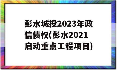 彭水城投2023年政信债权(彭水2021启动重点工程项目)