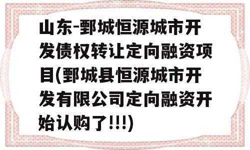 山东-鄄城恒源城市开发债权转让定向融资项目(鄄城县恒源城市开发有限公司定向融资开始认购了!!!)