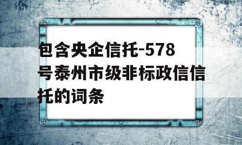 包含央企信托-578号泰州市级非标政信信托的词条