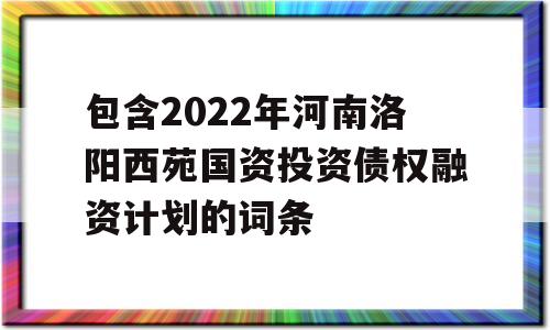 包含2022年河南洛阳西苑国资投资债权融资计划的词条