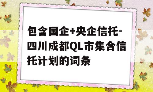 包含国企+央企信托-四川成都QL市集合信托计划的词条