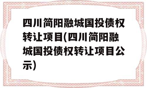 四川简阳融城国投债权转让项目(四川简阳融城国投债权转让项目公示)