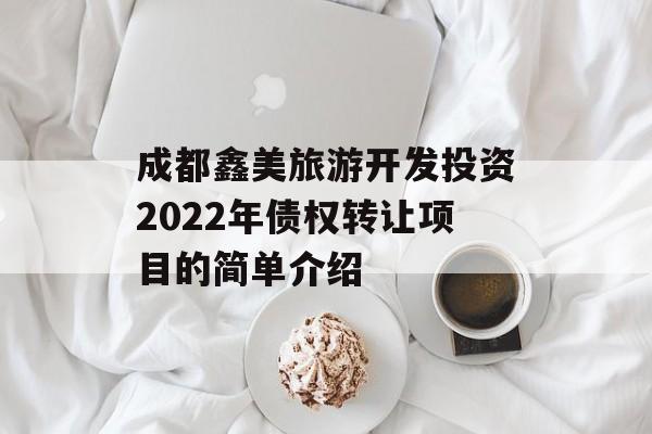 成都鑫美旅游开发投资2022年债权转让项目的简单介绍