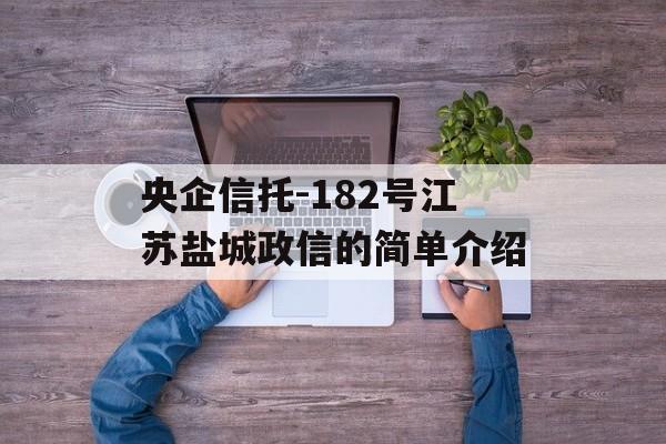 央企信托-182号江苏盐城政信的简单介绍