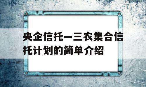 央企信托—三农集合信托计划的简单介绍