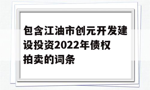 包含江油市创元开发建设投资2022年债权拍卖的词条