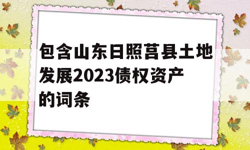 包含山东日照莒县土地发展2023债权资产的词条