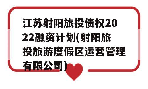 江苏射阳旅投债权2022融资计划(射阳旅投旅游度假区运营管理有限公司)