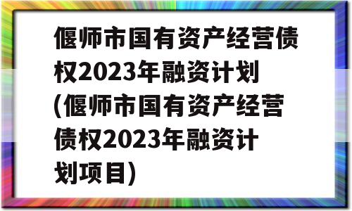 偃师市国有资产经营债权2023年融资计划(偃师市国有资产经营债权2023年融资计划项目)