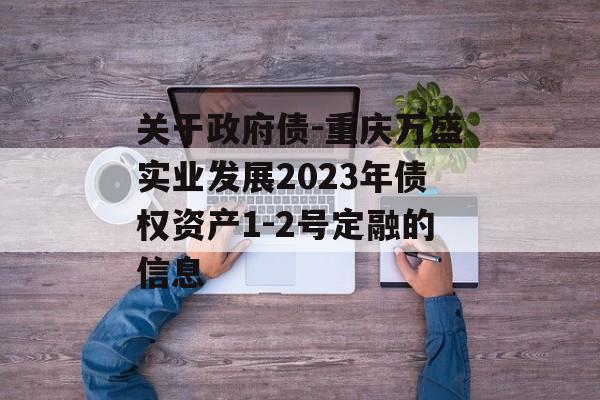 关于政府债-重庆万盛实业发展2023年债权资产1-2号定融的信息